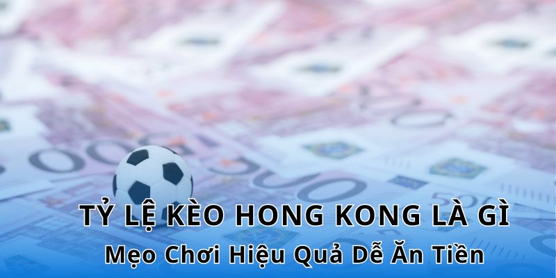 Tỷ Lệ Kèo Hong Kong Là Gì - Mẹo Chơi Hiệu Quả Dễ Ăn Tiền